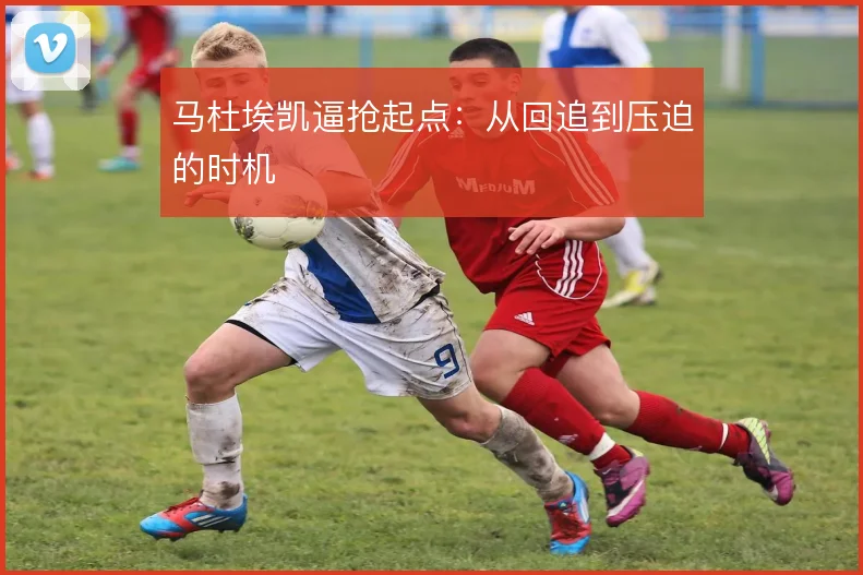 马杜埃凯逼抢起点:从回追到压迫的时机
