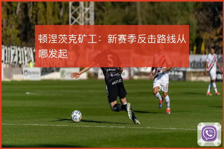 顿涅茨克矿工:新赛季反击路线从哪发起