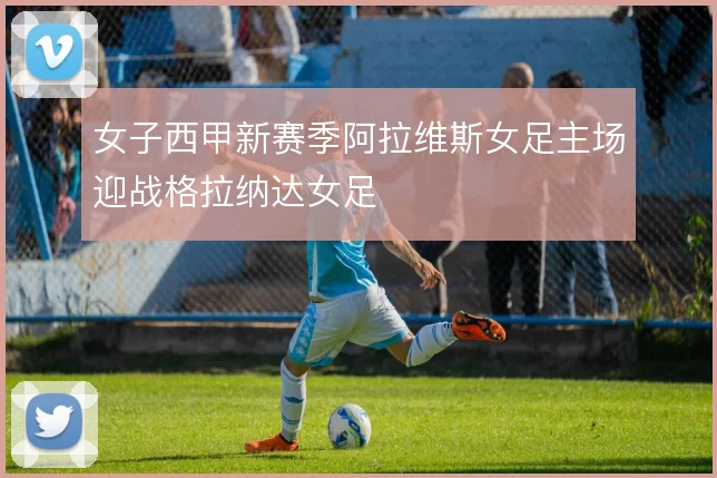 女子西甲新赛季阿拉维斯女足主场迎战格拉纳达女足