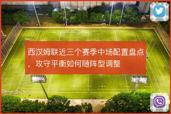 西汉姆联近三个赛季中场配置盘点,攻守平衡如何随阵型调整