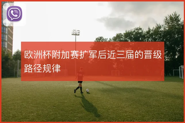 欧洲杯附加赛扩军后近三届的晋级路径规律