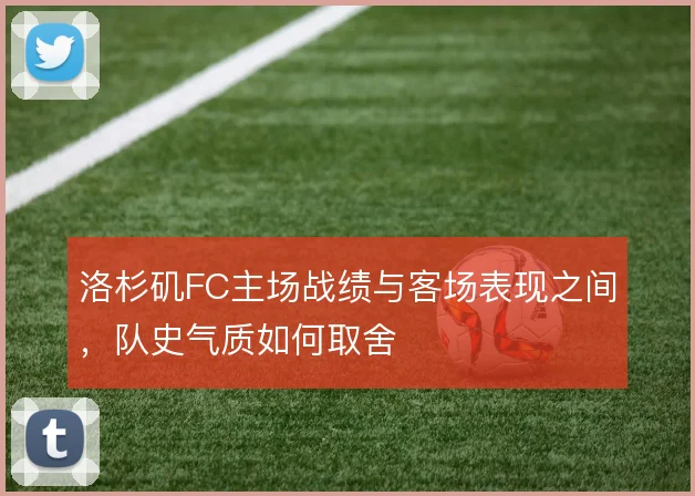 洛杉矶FC主场战绩与客场表现之间，队史气质如何取舍