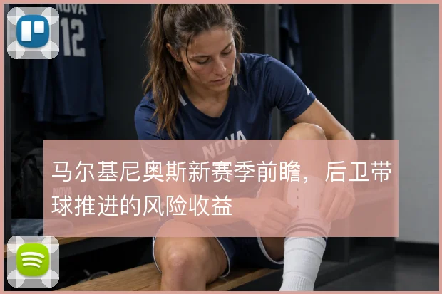 马尔基尼奥斯新赛季前瞻，后卫带球推进的风险收益