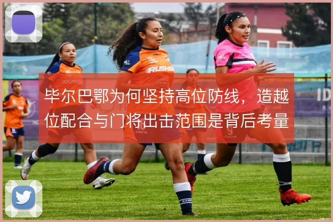 毕尔巴鄂为何坚持高位防线,造越位配合与门将出击范围是背后考量