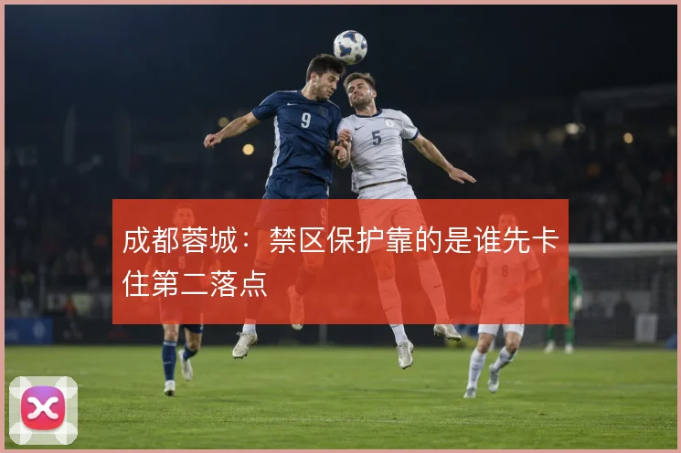 成都蓉城:禁区保护靠的是谁先卡住第二落点