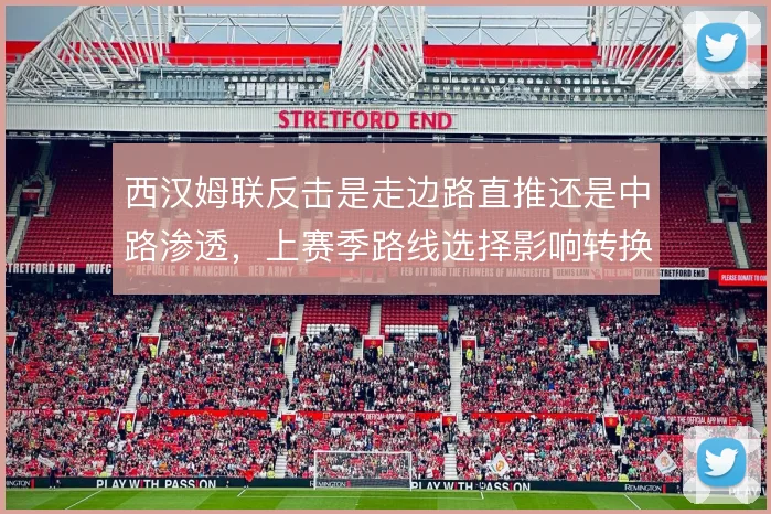 西汉姆联反击是走边路直推还是中路渗透,上赛季路线选择影响转换效率