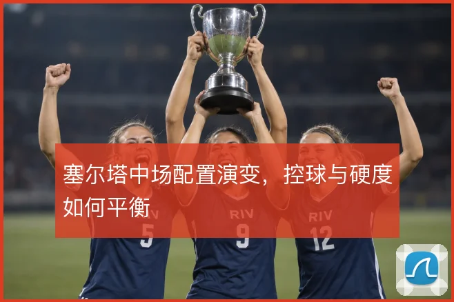 塞尔塔中场配置演变，控球与硬度如何平衡