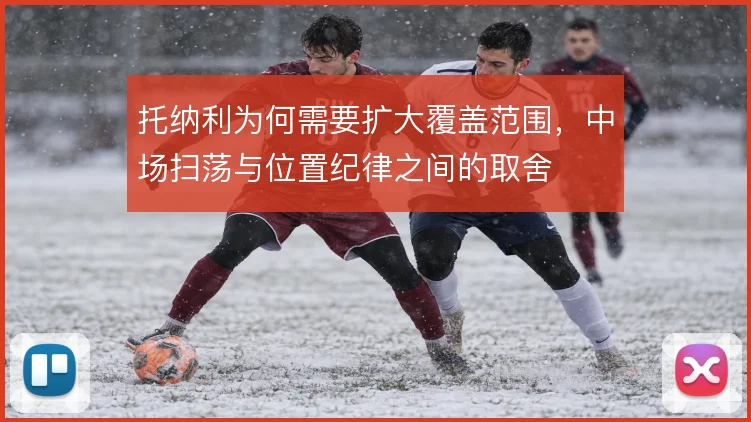 托纳利为何需要扩大覆盖范围,中场扫荡与位置纪律之间的取舍