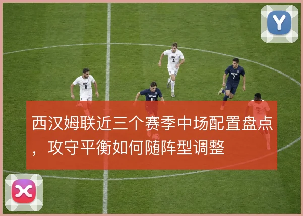 西汉姆联近三个赛季中场配置盘点,攻守平衡如何随阵型调整
