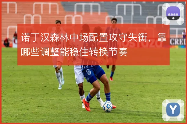 诺丁汉森林中场配置攻守失衡,靠哪些调整能稳住转换节奏