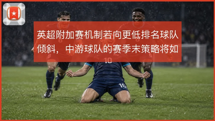 英超附加赛机制若向更低排名球队倾斜，中游球队的赛季末策略将如何调整