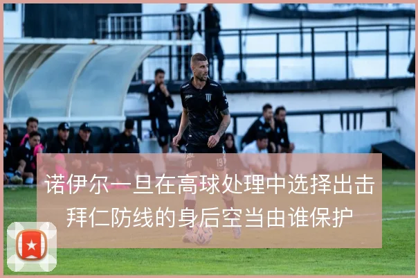 诺伊尔一旦在高球处理中选择出击，拜仁防线的身后空当由谁保护
