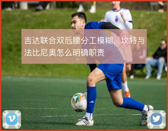 吉达联合双后腰分工模糊，坎特与法比尼奥怎么明确职责