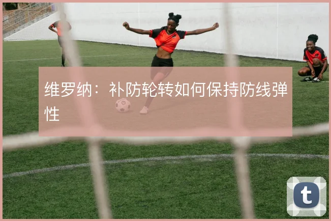 维罗纳：补防轮转如何保持防线弹性
