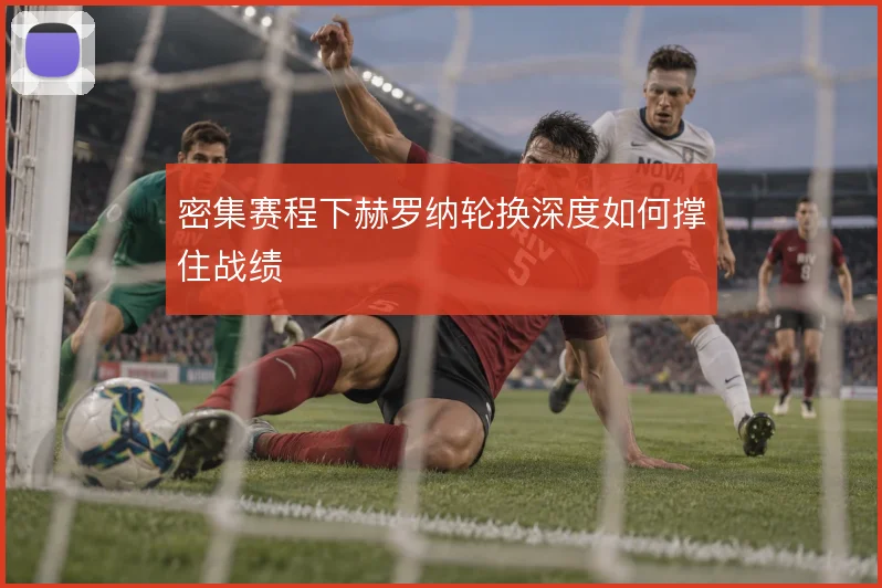 密集赛程下赫罗纳轮换深度如何撑住战绩