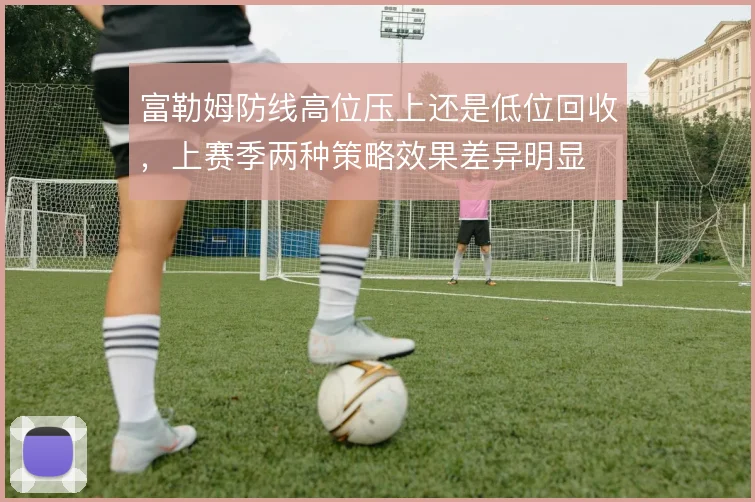 富勒姆防线高位压上还是低位回收,上赛季两种策略效果差异明显