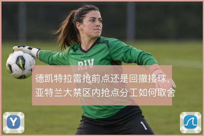 德凯特拉雷抢前点还是回撤接球,亚特兰大禁区内抢点分工如何取舍
