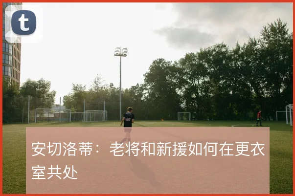 安切洛蒂:老将和新援如何在更衣室共处