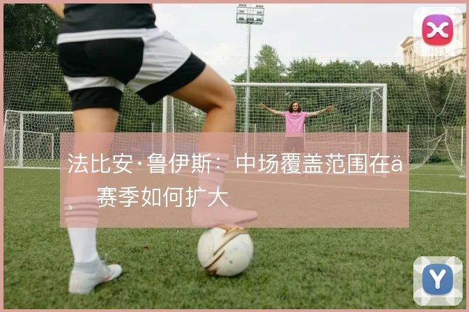 法比安·鲁伊斯：中场覆盖范围在上赛季如何扩大