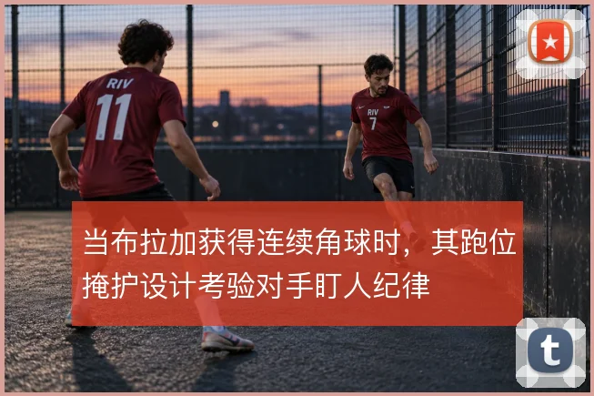 当布拉加获得连续角球时,其跑位掩护设计考验对手盯人纪律