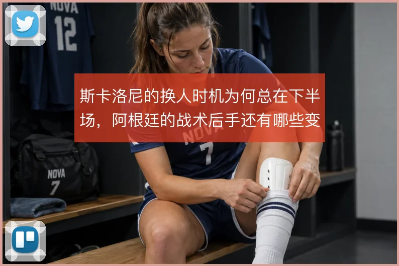 斯卡洛尼的换人时机为何总在下半场,阿根廷的战术后手还有哪些变化